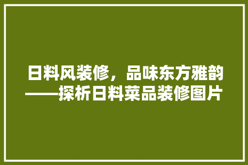 日料风装修，品味东方雅韵——探析日料菜品装修图片大全大图