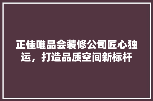 正佳唯品会装修公司匠心独运，打造品质空间新标杆