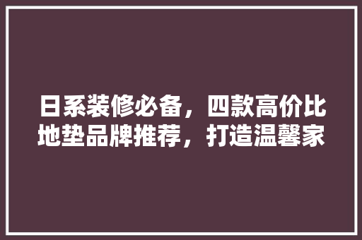 日系装修必备，四款高价比地垫品牌推荐，打造温馨家居环境