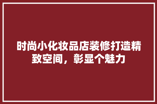 时尚小化妆品店装修打造精致空间，彰显个魅力