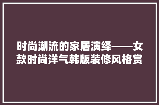 时尚潮流的家居演绎——女款时尚洋气韩版装修风格赏析