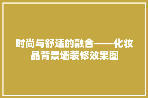 时尚与舒适的融合——化妆品背景墙装修效果图
