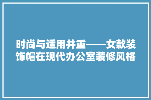 时尚与适用并重——女款装饰帽在现代办公室装修风格中的独特魅力