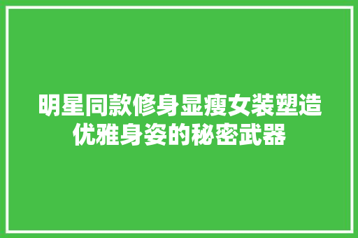 明星同款修身显瘦女装塑造优雅身姿的秘密武器  第1张