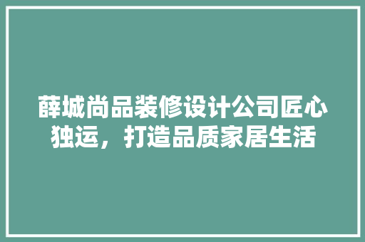 薛城尚品装修设计公司匠心独运，打造品质家居生活