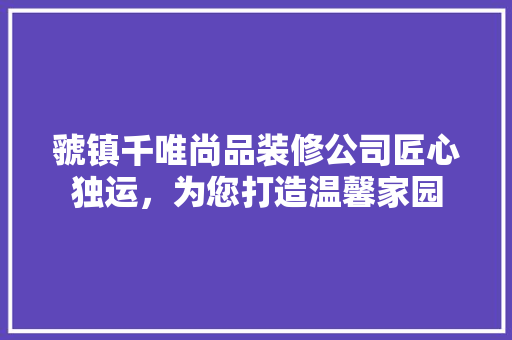 虢镇千唯尚品装修公司匠心独运，为您打造温馨家园