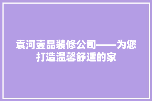 袁河壹品装修公司——为您打造温馨舒适的家  第1张