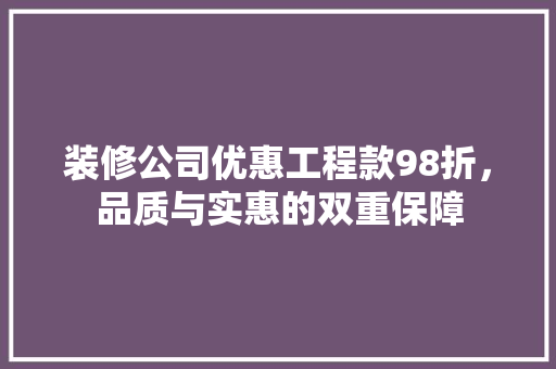 装修公司优惠工程款98折，品质与实惠的双重保障