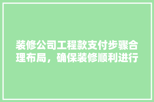装修公司工程款支付步骤合理布局，确保装修顺利进行