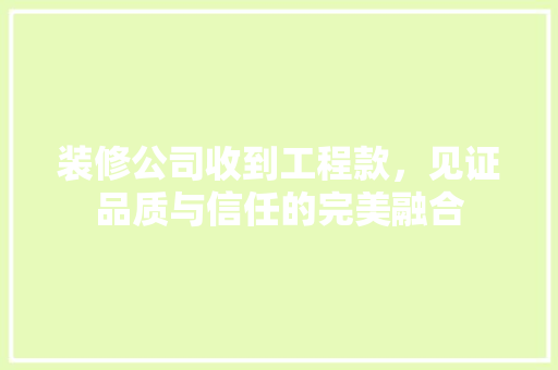 装修公司收到工程款，见证品质与信任的完美融合