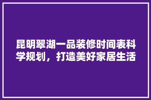 昆明翠湖一品装修时间表科学规划，打造美好家居生活