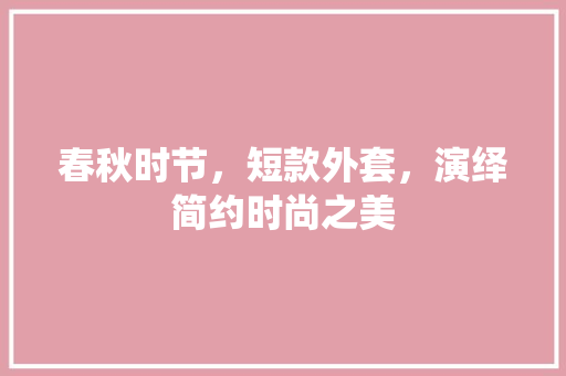 春秋时节，短款外套，演绎简约时尚之美