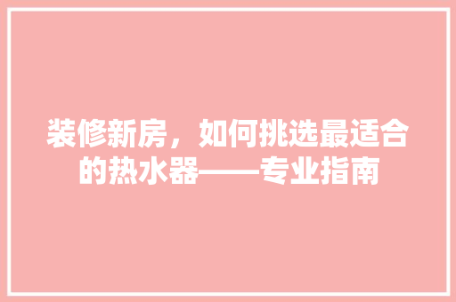 装修新房，如何挑选最适合的热水器——专业指南  第1张