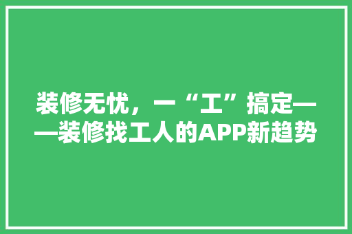 装修无忧，一“工”搞定——装修找工人的APP新趋势  第1张