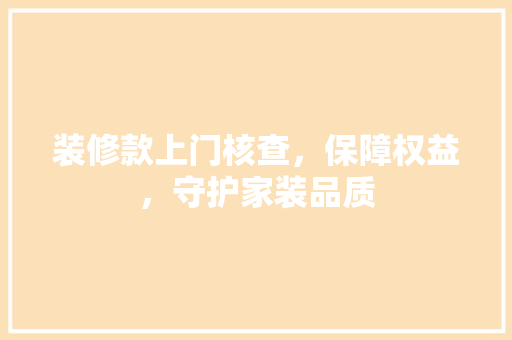 装修款上门核查，保障权益，守护家装品质