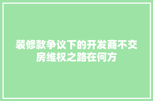 装修款争议下的开发商不交房维权之路在何方