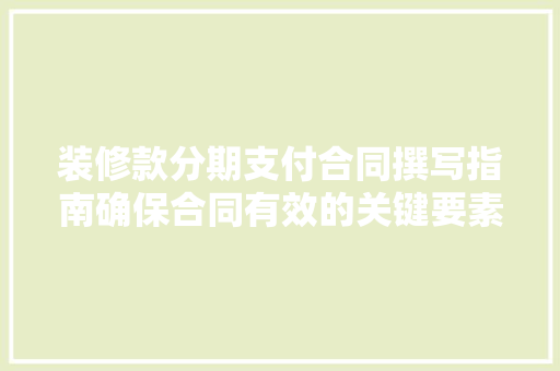 装修款分期支付合同撰写指南确保合同有效的关键要素