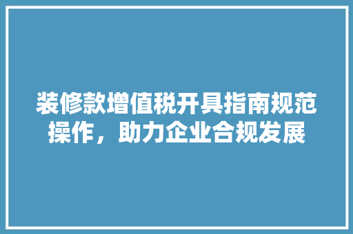 装修款增值税开具指南规范操作，助力企业合规发展
