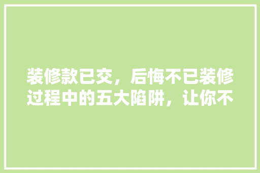 装修款已交，后悔不已装修过程中的五大陷阱，让你不再掉坑