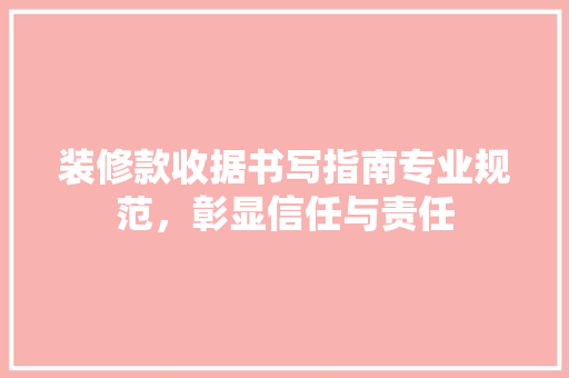 装修款收据书写指南专业规范，彰显信任与责任