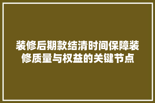 装修后期款结清时间保障装修质量与权益的关键节点