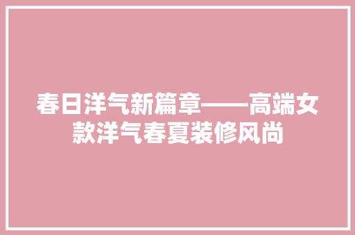 春日洋气新篇章——高端女款洋气春夏装修风尚