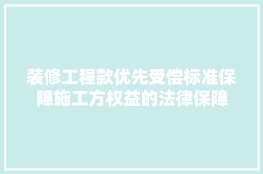 装修工程款优先受偿标准保障施工方权益的法律保障