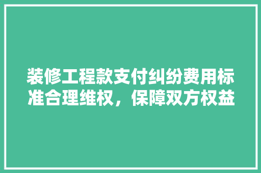 装修工程款支付纠纷费用标准合理维权，保障双方权益