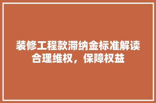 装修工程款滞纳金标准解读合理维权，保障权益
