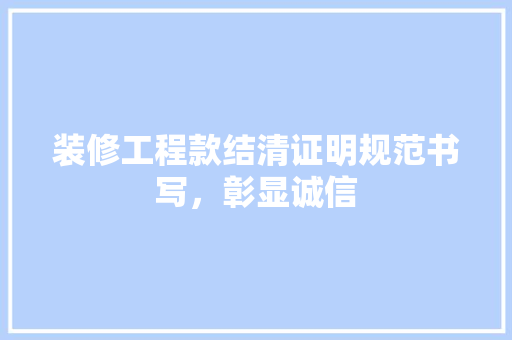 装修工程款结清证明规范书写，彰显诚信