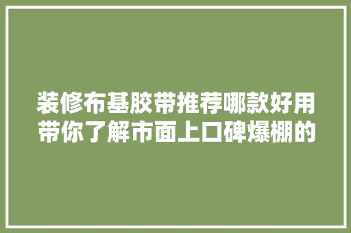 装修布基胶带推荐哪款好用带你了解市面上口碑爆棚的产品！