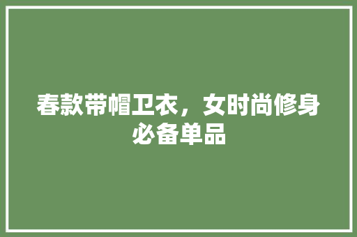 春款带帽卫衣，女时尚修身必备单品