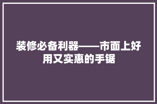 装修必备利器——市面上好用又实惠的手锯