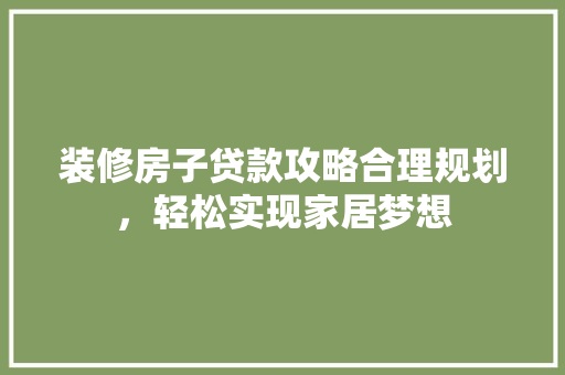 装修房子贷款攻略合理规划，轻松实现家居梦想