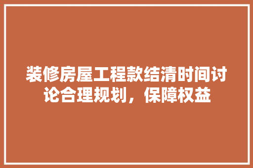 装修房屋工程款结清时间讨论合理规划，保障权益