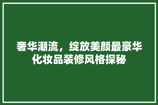 奢华潮流，绽放美颜最豪华化妆品装修风格探秘