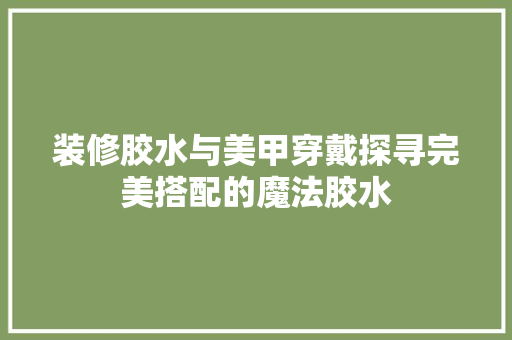 装修胶水与美甲穿戴探寻完美搭配的魔法胶水  第1张