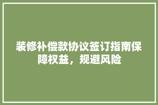 装修补偿款协议签订指南保障权益，规避风险