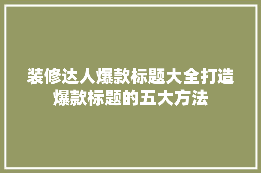 装修达人爆款标题大全打造爆款标题的五大方法