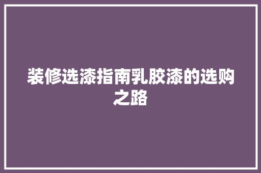 装修选漆指南乳胶漆的选购之路