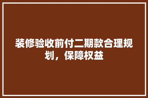 装修验收前付二期款合理规划，保障权益