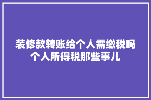 装修款转账给个人需缴税吗个人所得税那些事儿