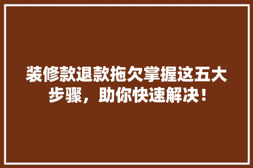 装修款退款拖欠掌握这五大步骤，助你快速解决！