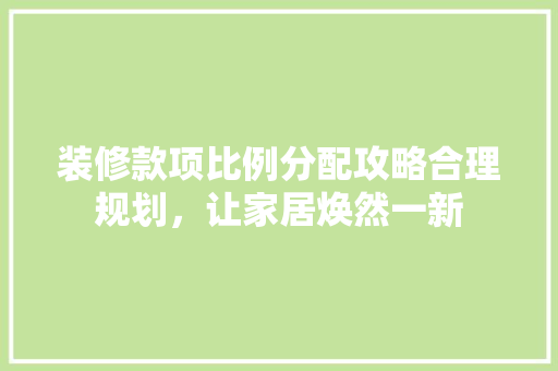 装修款项比例分配攻略合理规划，让家居焕然一新