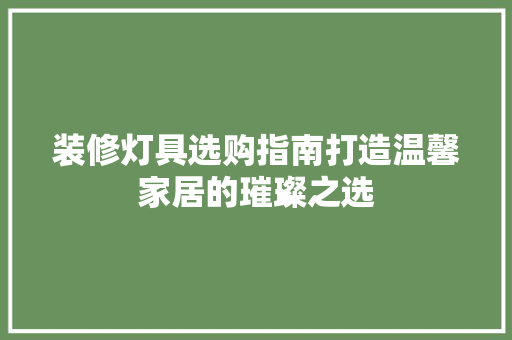 装修灯具选购指南打造温馨家居的璀璨之选