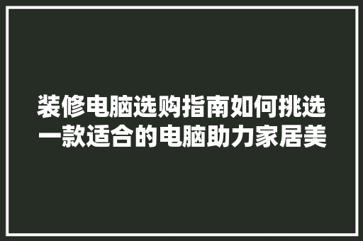 装修电脑选购指南如何挑选一款适合的电脑助力家居美化