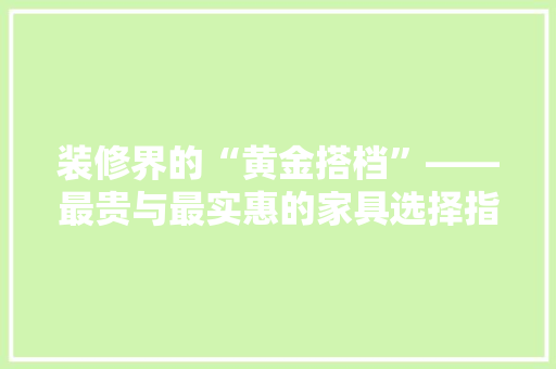 装修界的“黄金搭档”——最贵与最实惠的家具选择指南