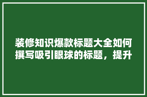 装修知识爆款标题大全如何撰写吸引眼球的标题，提升文章阅读量