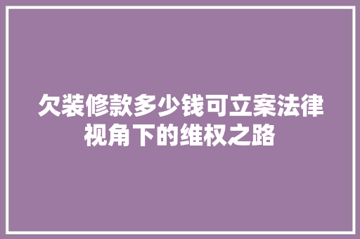 欠装修款多少钱可立案法律视角下的维权之路