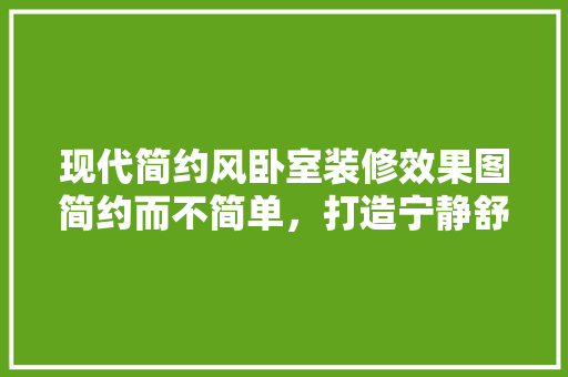 现代简约风卧室装修效果图简约而不简单，打造宁静舒适的睡眠空间